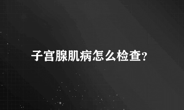子宫腺肌病怎么检查？