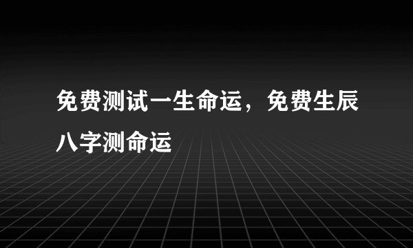 免费测试一生命运，免费生辰八字测命运