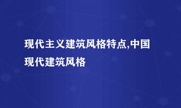 现代主义建筑风格特点,中国现代建筑风格