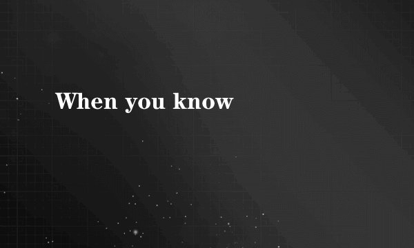 When you know