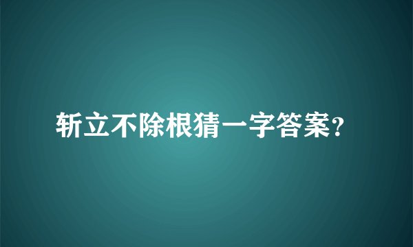 斩立不除根猜一字答案？
