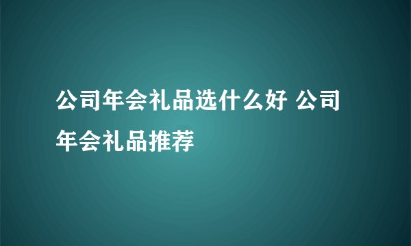 公司年会礼品选什么好 公司年会礼品推荐