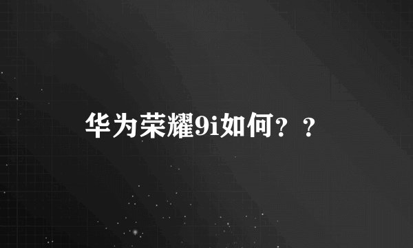 华为荣耀9i如何？？