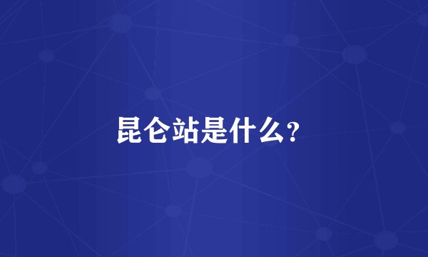 昆仑站是什么？