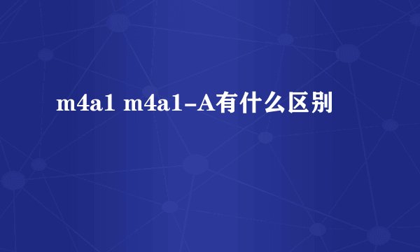 m4a1 m4a1-A有什么区别