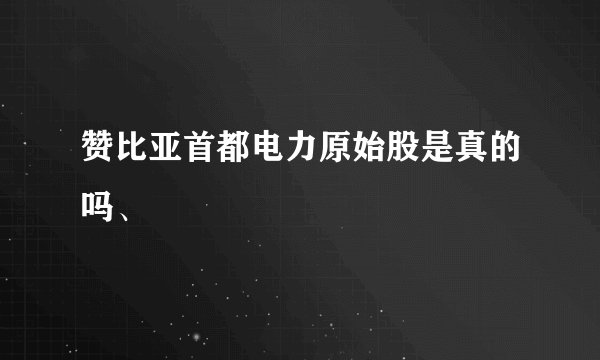 赞比亚首都电力原始股是真的吗、