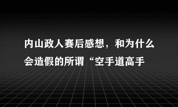 内山政人赛后感想，和为什么会造假的所谓“空手道高手