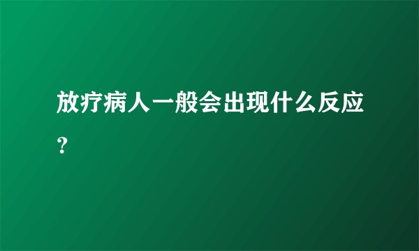 放疗病人一般会出现什么反应？