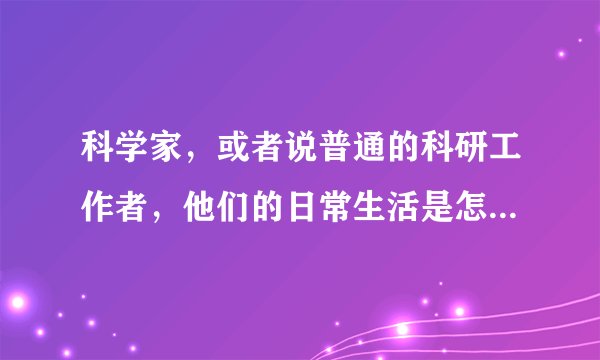 科学家，或者说普通的科研工作者，他们的日常生活是怎么样的？