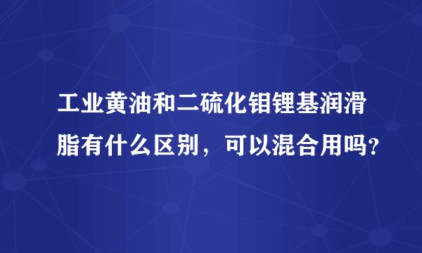 工业黄油和二硫化钼锂基润滑脂有什么区别,可以混合用吗?