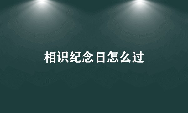 相识纪念日怎么过