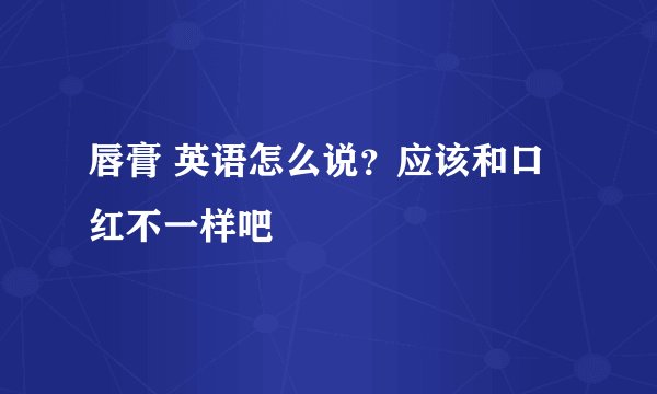 唇膏 英语怎么说？应该和口红不一样吧