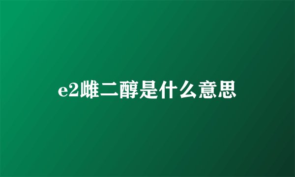 e2雌二醇是什么意思