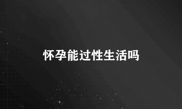 怀孕能过性生活吗
