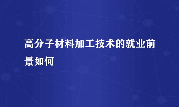 高分子材料加工技术的就业前景如何