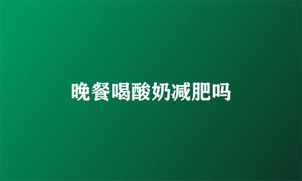 晚餐喝酸奶减肥吗