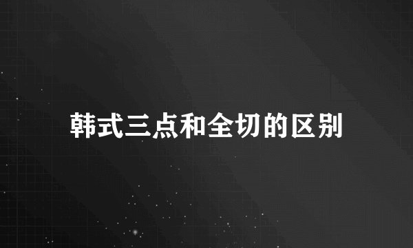 韩式三点和全切的区别