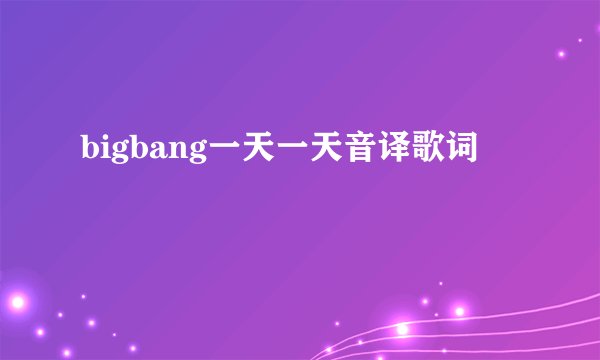 bigbang一天一天音译歌词