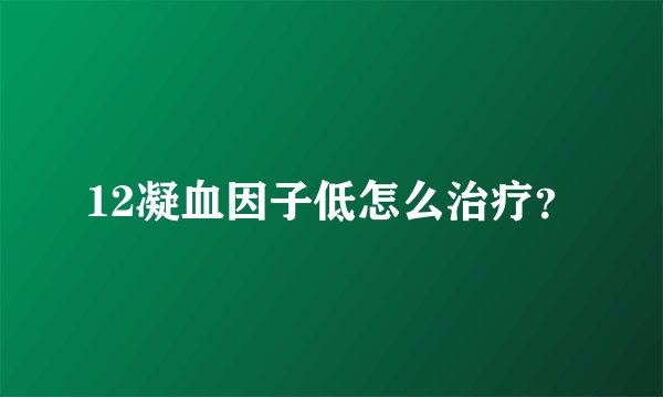 12凝血因子低怎么治疗？
