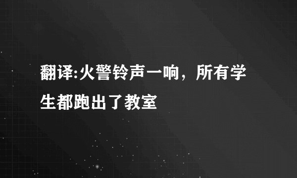 翻译:火警铃声一响，所有学生都跑出了教室