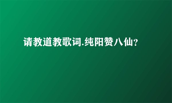 请教道教歌词.纯阳赞八仙？