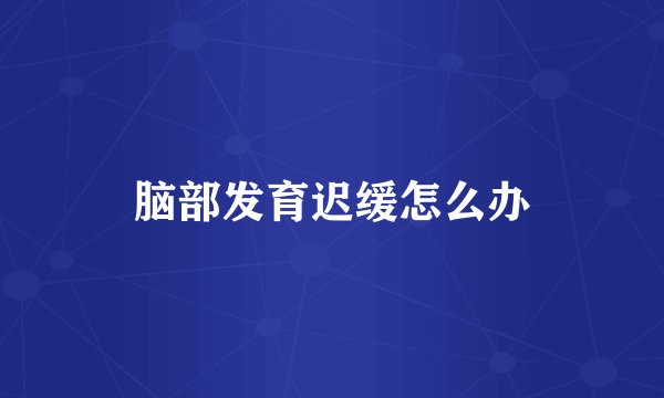 脑部发育迟缓怎么办