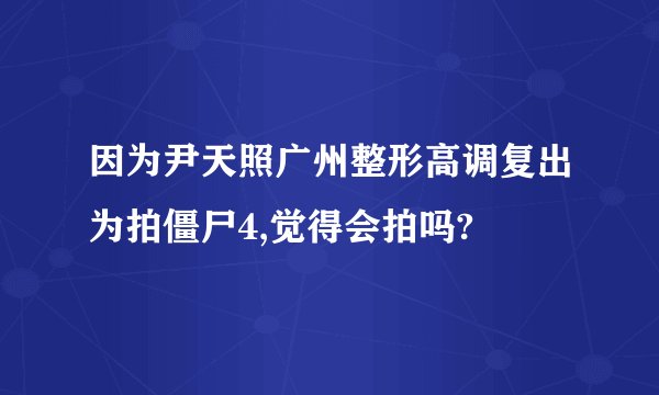 因为尹天照广州整形高调复出为拍僵尸4,觉得会拍吗?