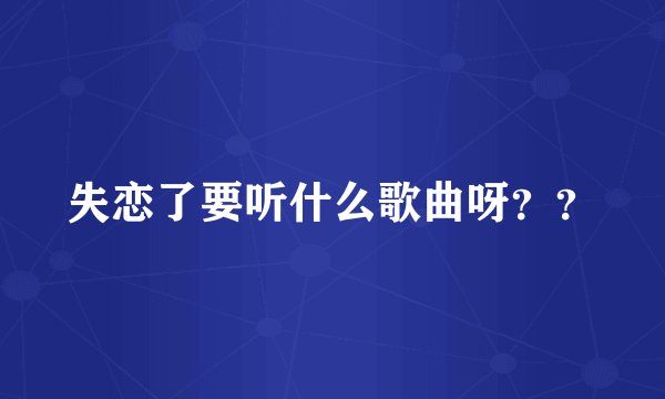 失恋了要听什么歌曲呀??