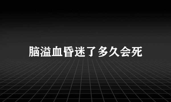 脑溢血昏迷了多久会死