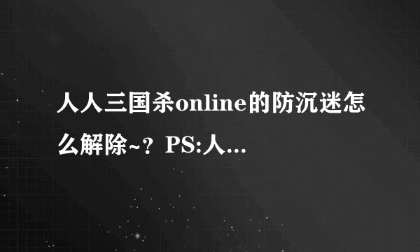 人人三国杀online的防沉迷怎么解除~？PS:人人网的三国杀~！