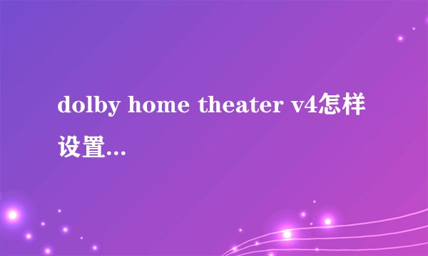 dolby home theater v4怎样设置音效比较好?
