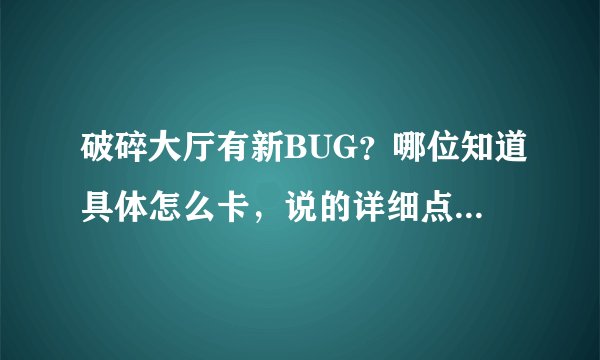 破碎大厅有新BUG？哪位知道具体怎么卡，说的详细点（是在老一后面烈焰通道的那个）