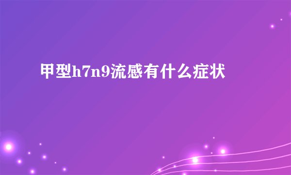 甲型h7n9流感有什么症状