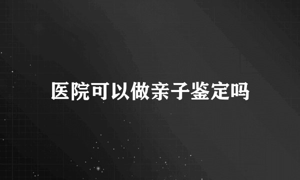 医院可以做亲子鉴定吗