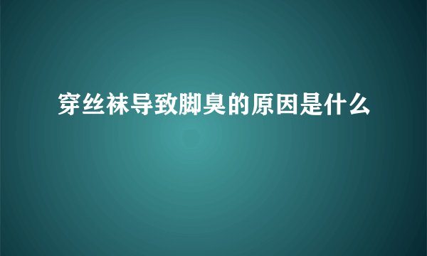 穿丝袜导致脚臭的原因是什么
