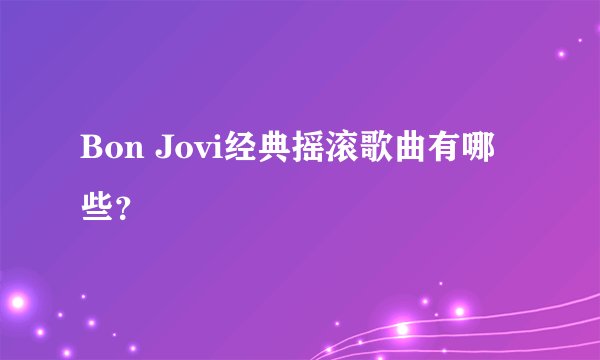 Bon Jovi经典摇滚歌曲有哪些？