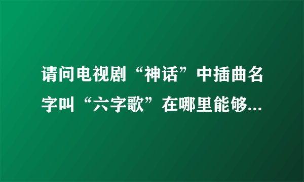 请问电视剧“神话”中插曲名字叫“六字歌”在哪里能够免费下载？