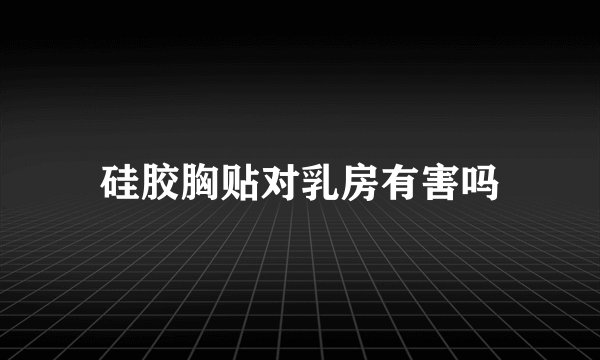 硅胶胸贴对乳房有害吗