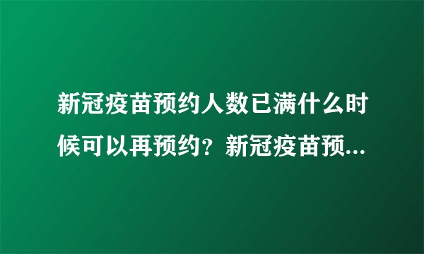 新冠疫苗预约人数已满什么时候可以再预约？新冠疫苗预约取消多久可以再预约