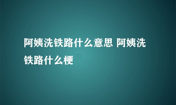 阿姨洗铁路什么意思 阿姨洗铁路什么梗