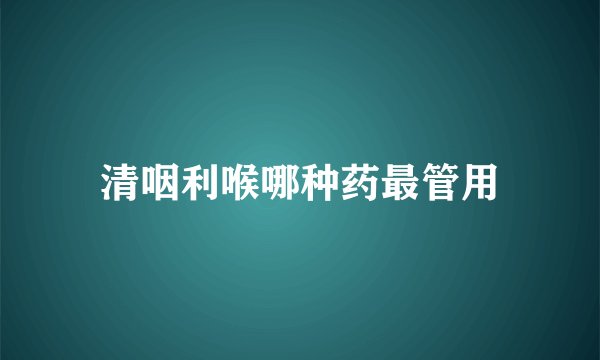 清咽利喉哪种药最管用
