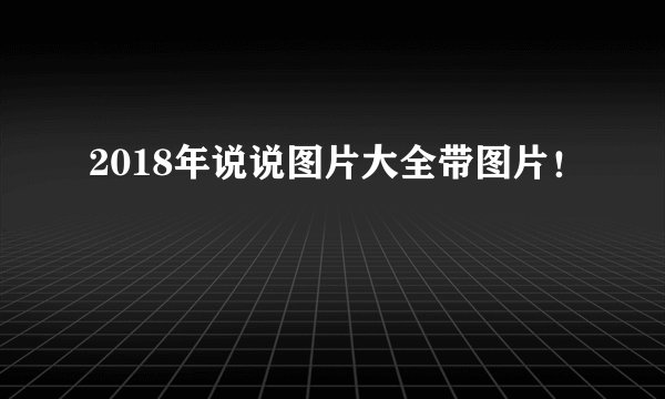 2018年说说图片大全带图片！