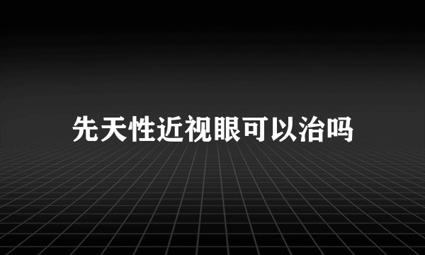 先天性近视眼可以治吗