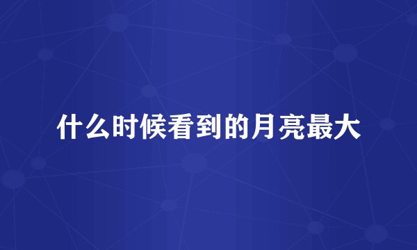 什么时候看到的月亮最大