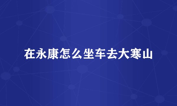 在永康怎么坐车去大寒山