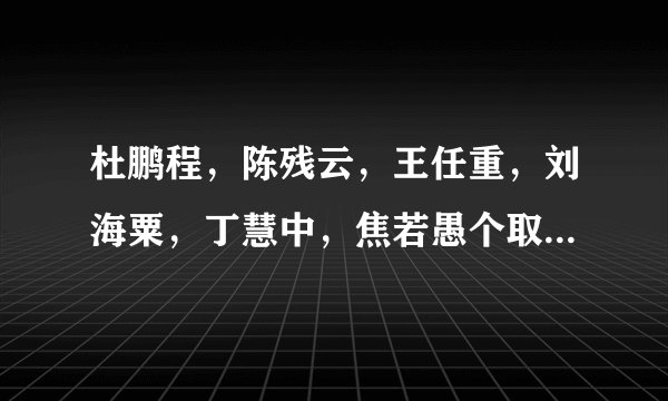 杜鹏程,陈残云,王任重,刘海粟,丁慧中,焦若愚个取自什么成语?