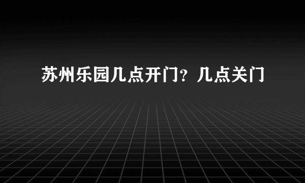 苏州乐园几点开门？几点关门