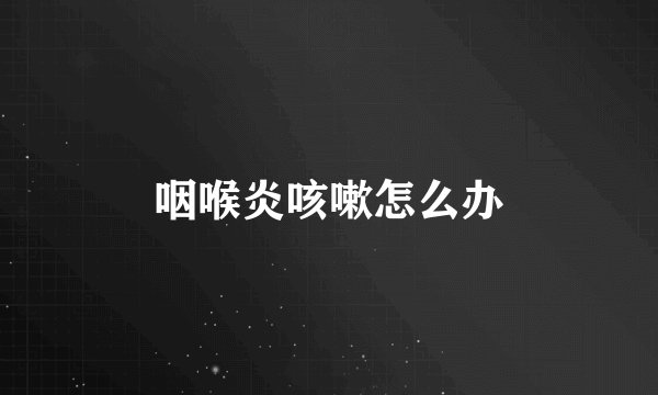 咽喉炎咳嗽怎么办