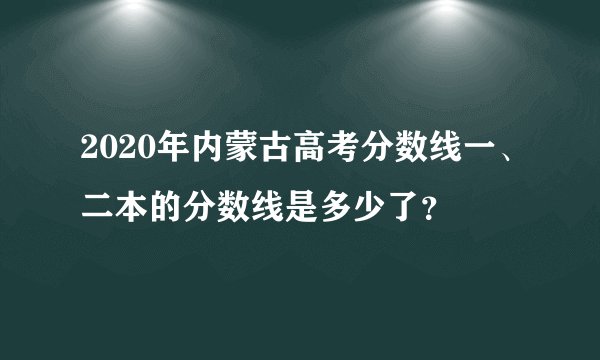 2020年内蒙古高考分数线一、二本的分数线是多少了?