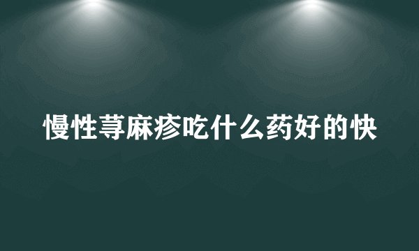 慢性荨麻疹吃什么药好的快